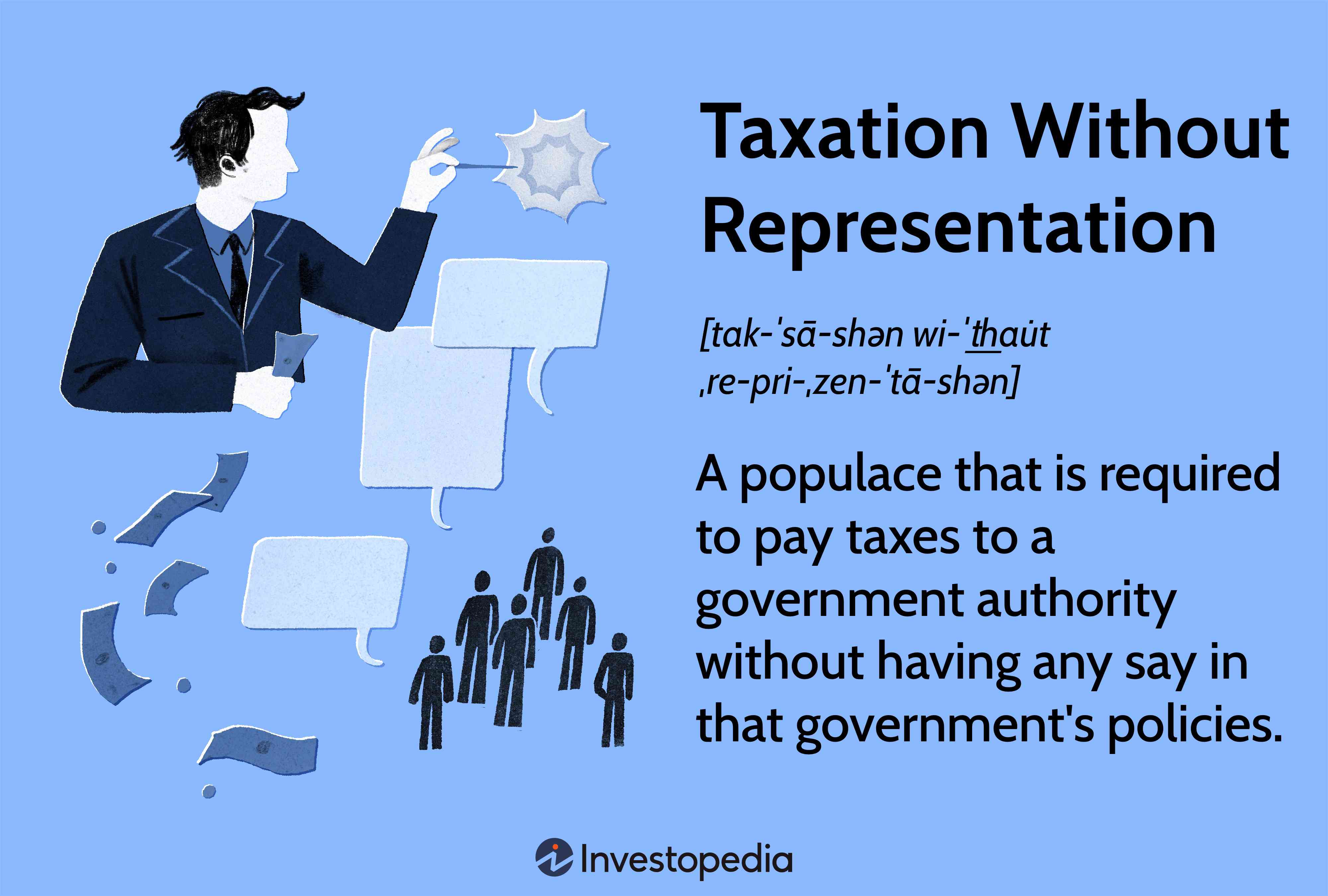 Taxation Without Representation: A populace that is required to pay taxes to a government authority without having any say in that government's policies.